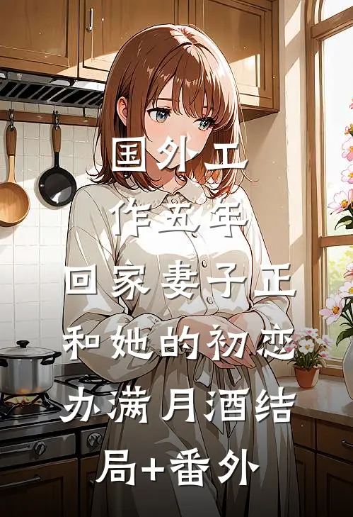 国外工作五年，回家妻子正和她的初恋办满月酒结局+番外