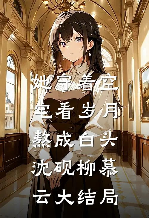 她守着空宅看岁月熬成白头。沈砚柳慕云大结局