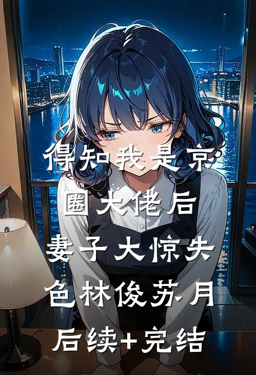 得知我是京圈大佬后，妻子大惊失色林俊苏月后续+完结