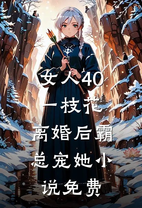 女人40一枝花，离婚后霸总宠她小说免费