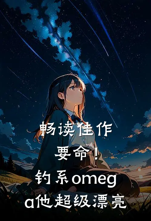畅读佳作要命！钓系omega他超级漂亮