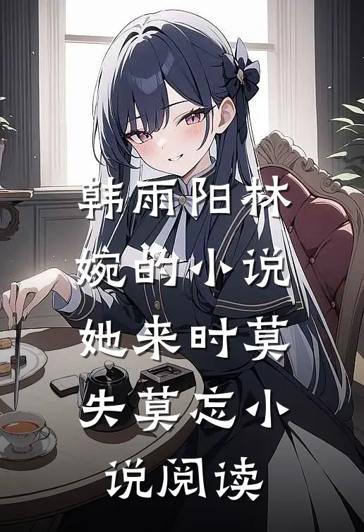 韩雨阳林婉的小说她来时莫失莫忘小说阅读