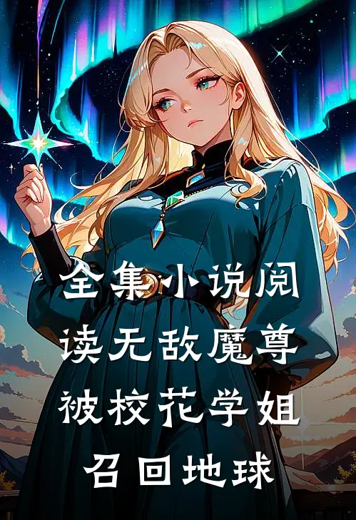 全集小说阅读无敌魔尊，被校花学姐召回地球