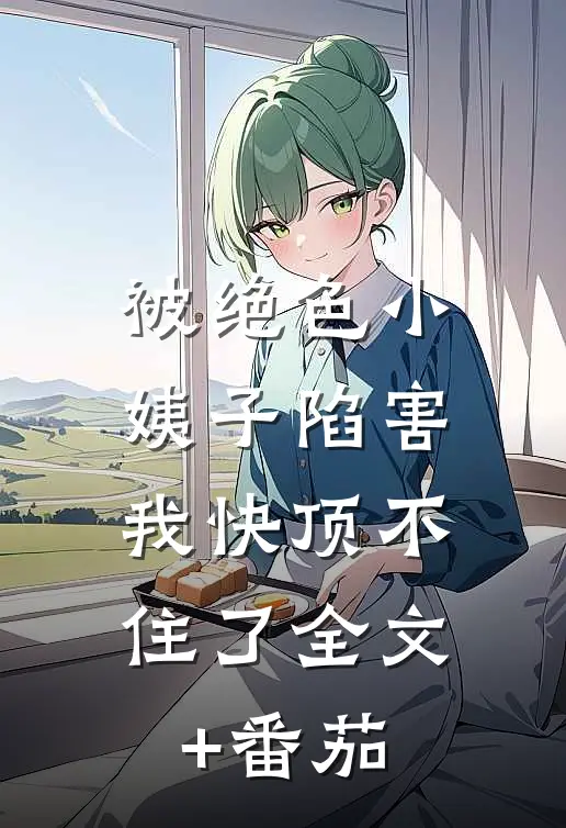 被绝色小姨子陷害，我快顶不住了全文+番茄