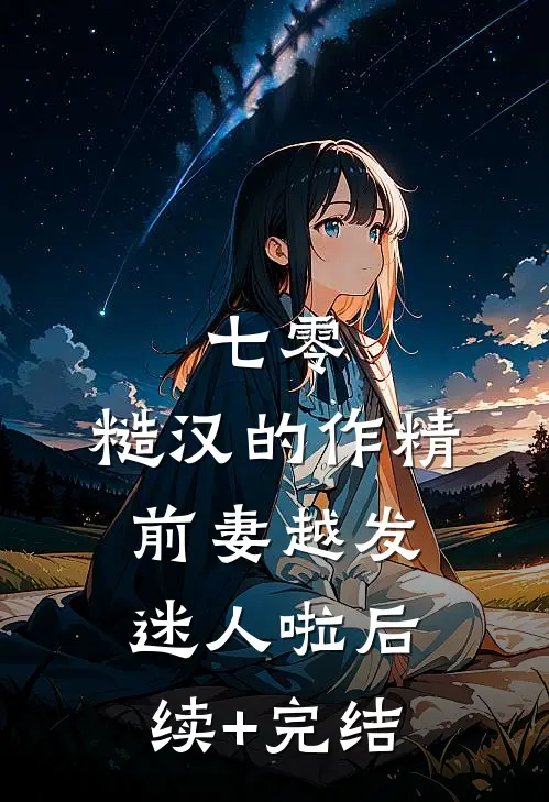 七零：糙汉的作精前妻越发迷人啦后续+完结