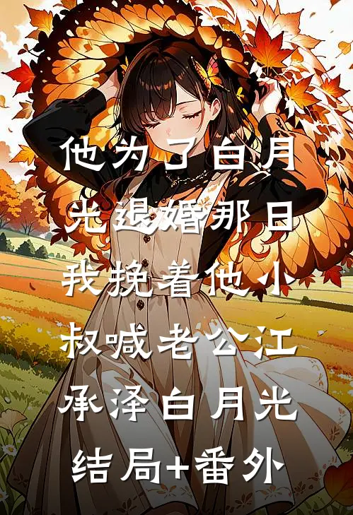 他为了白月光退婚那日，我挽着他小叔喊老公江承泽白月光结局+番外