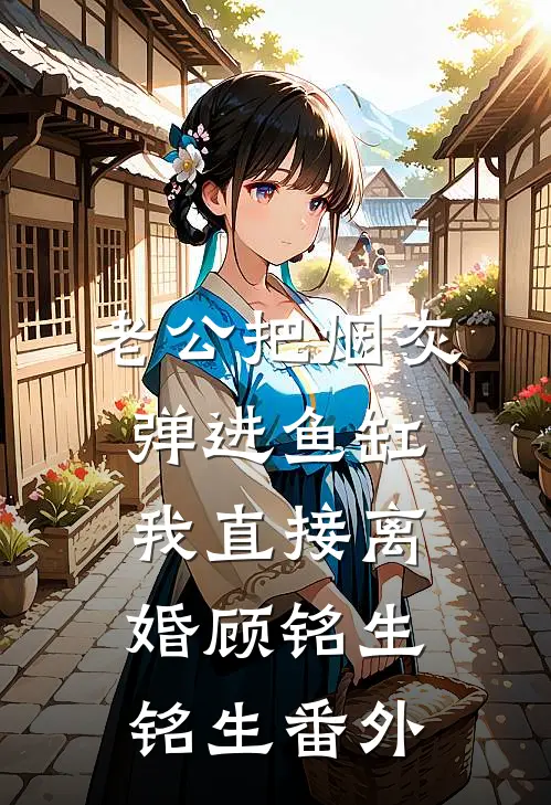 老公把烟灰弹进鱼缸，我直接离婚顾铭生铭生番外