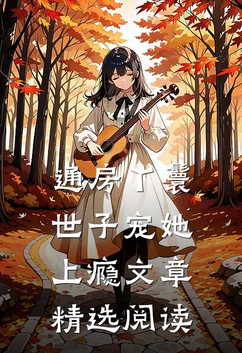 通房丫鬟，世子宠她上瘾文章精选阅读