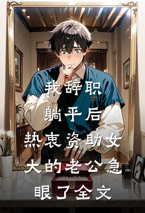 我辞职躺平后，热衷资助女大的老公急眼了全文