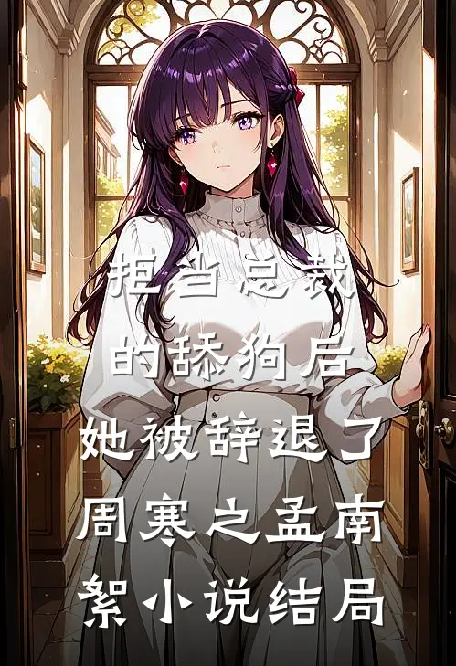 拒当总裁的舔狗后，她被辞退了周寒之孟南絮小说结局