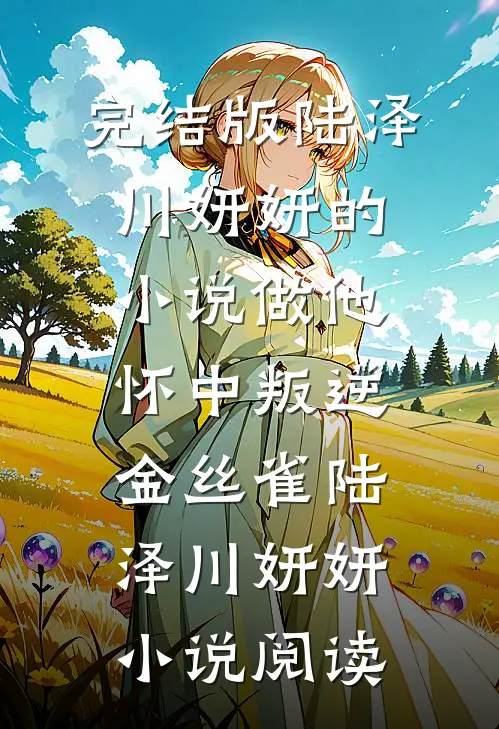 完结版陆泽川妍妍的小说做他怀中叛逆金丝雀陆泽川妍妍小说阅读