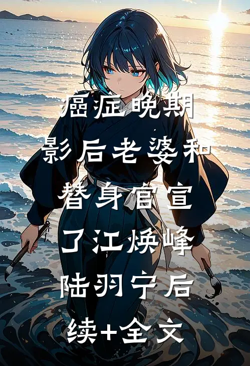 癌症晚期，影后老婆和替身官宣了江焕峰陆羽宁后续+全文