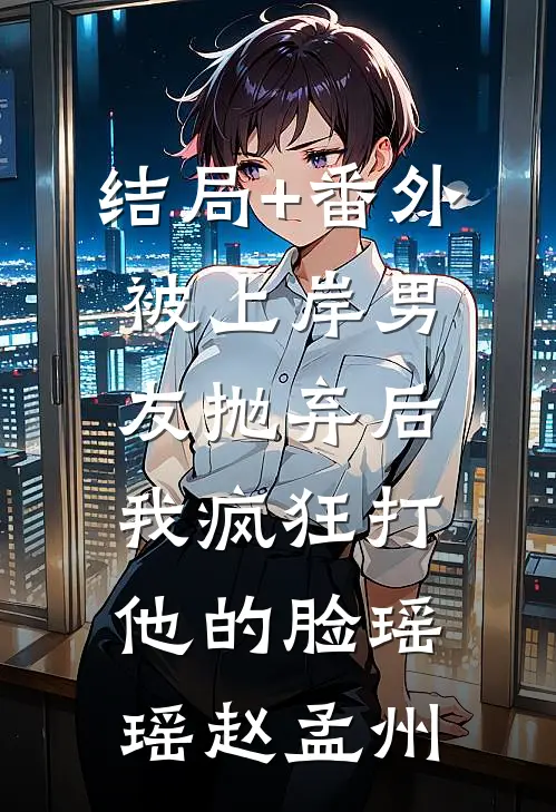 结局+番外被上岸男友抛弃后，我疯狂打他的脸瑶瑶赵孟州