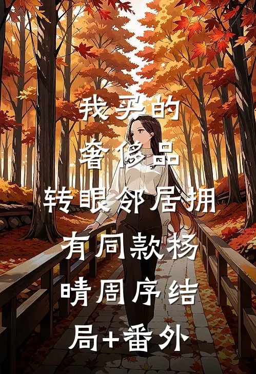 我买的奢侈品，转眼邻居拥有同款杨晴周序结局+番外