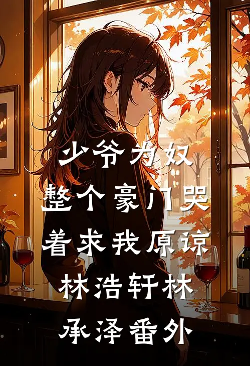 少爷为奴，整个豪门哭着求我原谅林浩轩林承泽番外