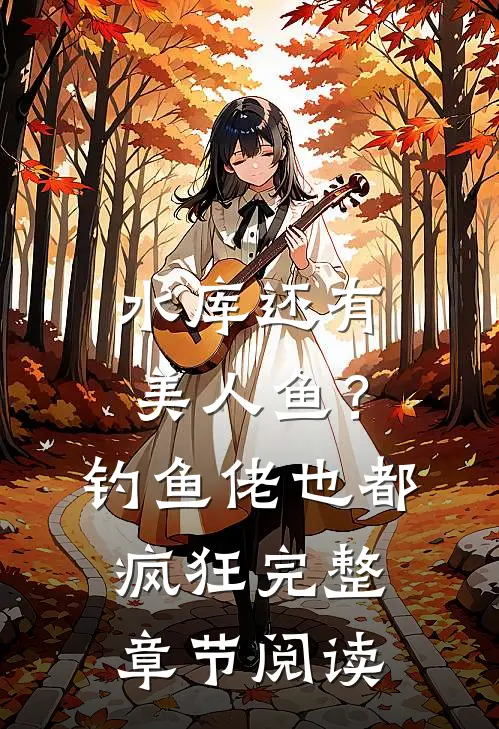 水库还有美人鱼？钓鱼佬也都疯狂完整章节阅读