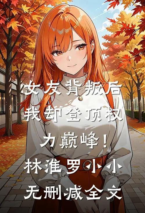 女友背叛后，我却登顶权力巅峰！林淮罗小小无删减全文