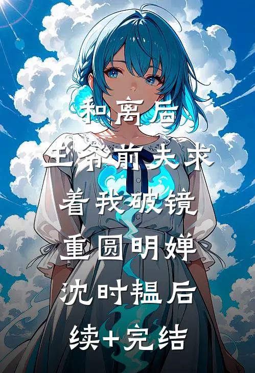 和离后，王爷前夫求着我破镜重圆明婵沈时韫后续+完结