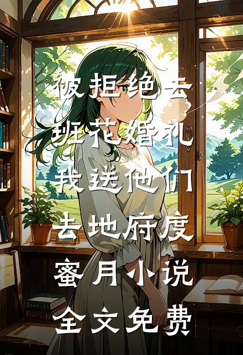 被拒绝去班花婚礼，我送他们去地府度蜜月小说全文免费