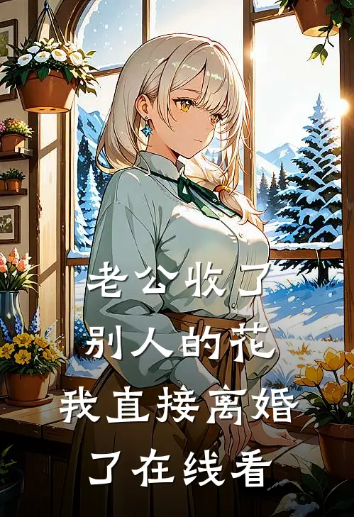 老公收了别人的花，我直接离婚了在线看