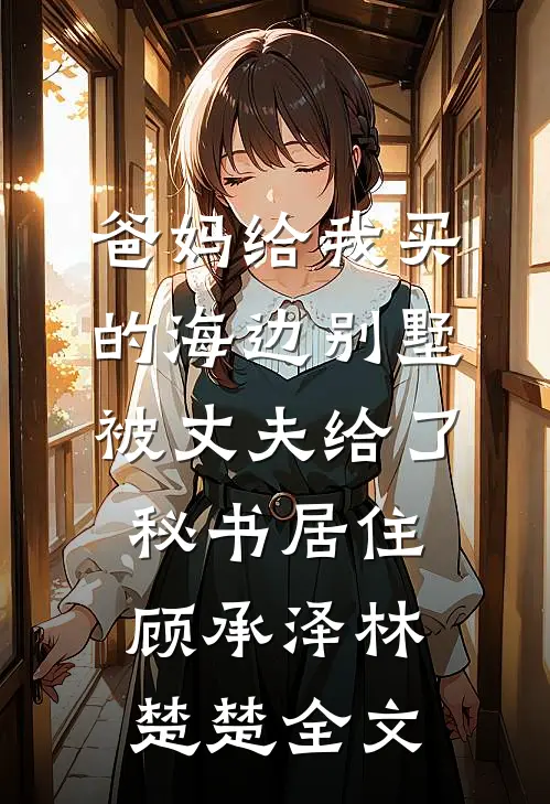 爸妈给我买的海边别墅，被丈夫给了秘书居住顾承泽林楚楚全文