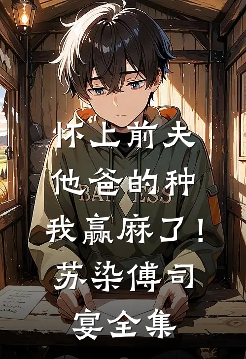 怀上前夫他爸的种：我赢麻了！苏染傅司宴全集