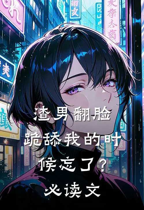 渣男翻脸，跪舔我的时候忘了？必读文