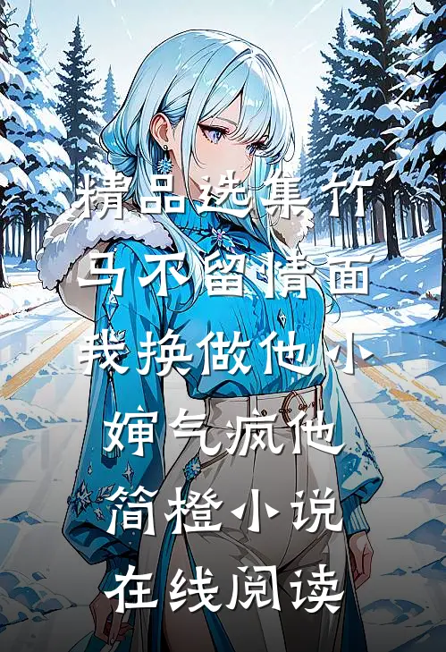 精品选集竹马不留情面我换做他小婶气疯他简橙小说在线阅读