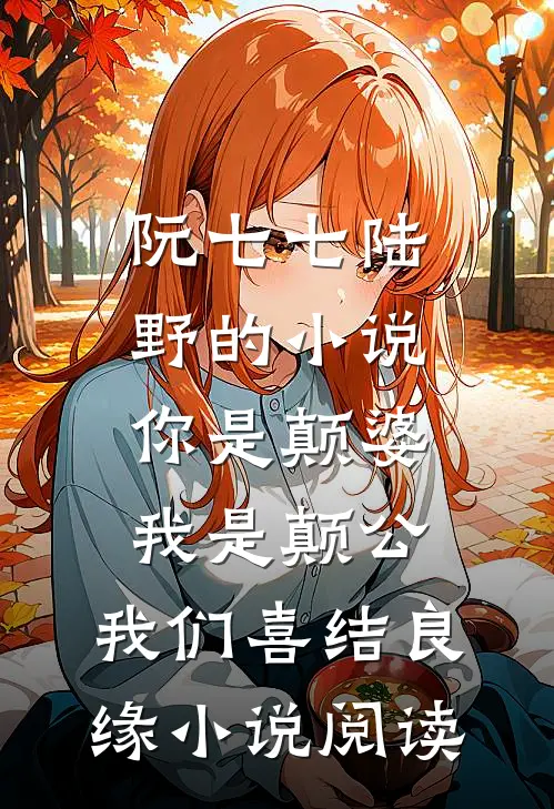 阮七七陆野的小说你是颠婆，我是颠公，我们喜结良缘小说阅读