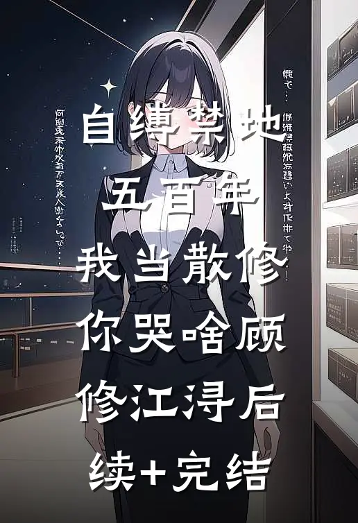 自缚禁地五百年，我当散修你哭啥顾修江浔后续+完结