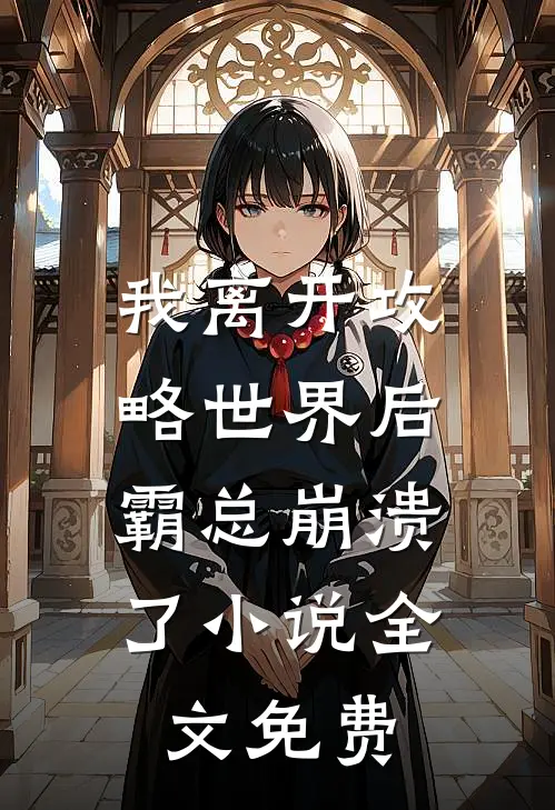 我离开攻略世界后，霸总崩溃了小说全文免费