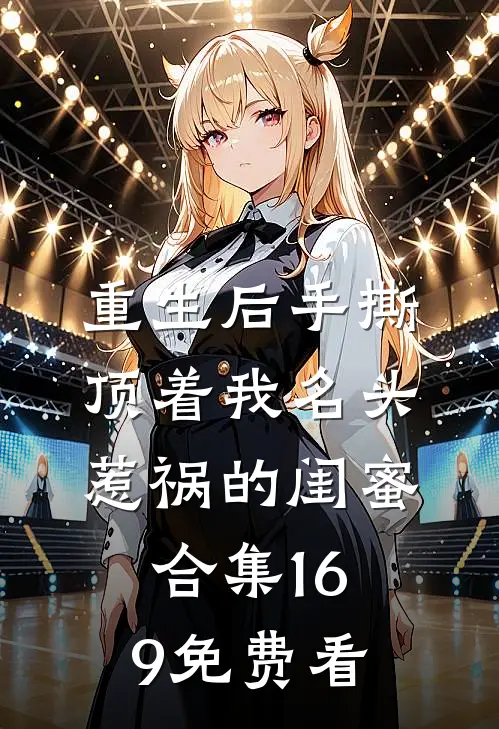 重生后手撕顶着我名头惹祸的闺蜜合集169免费看