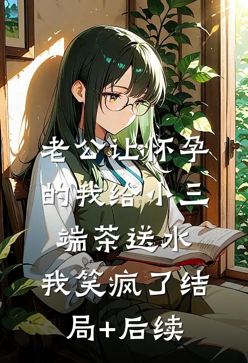 老公让怀孕的我给小三端茶送水，我笑疯了结局+后续