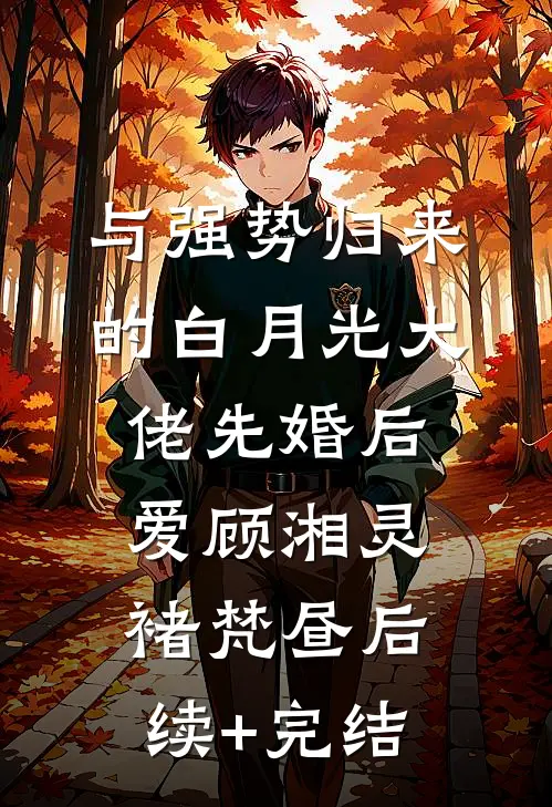 与强势归来的白月光大佬先婚后爱顾湘灵褚梵昼后续+完结