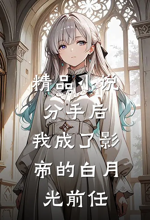 精品小说分手后，我成了影帝的白月光前任