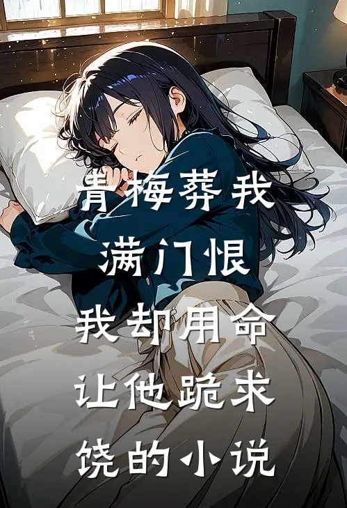 青梅葬我满门恨，我却用命让他跪求饶的小说