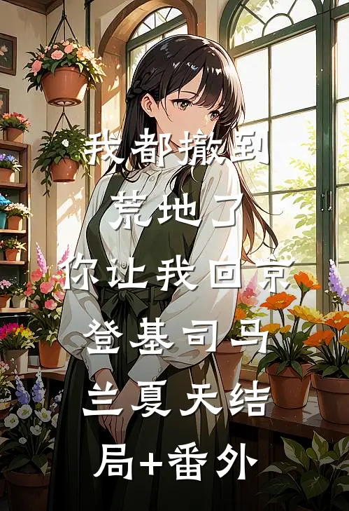 我都撤到荒地了，你让我回京登基司马兰夏天结局+番外