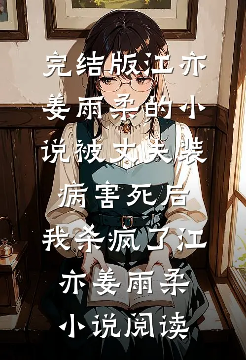 完结版江亦姜雨柔的小说被丈夫装病害死后，我杀疯了江亦姜雨柔小说阅读