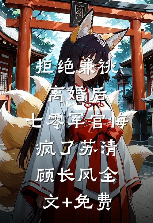 拒绝兼祧离婚后，七零军官悔疯了苏清顾长风全文+免费