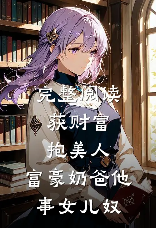 完整阅读获财富，抱美人，富豪奶爸他事女儿奴