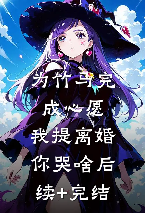 为竹马完成心愿，我提离婚你哭啥后续+完结