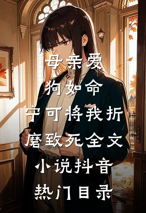 母亲爱狗如命，宁可将我折磨致死全文小说抖音热门目录