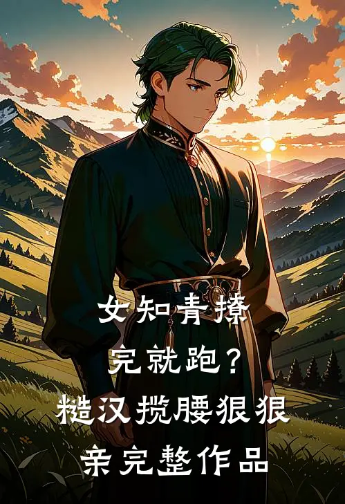 女知青撩完就跑？糙汉揽腰狠狠亲完整作品