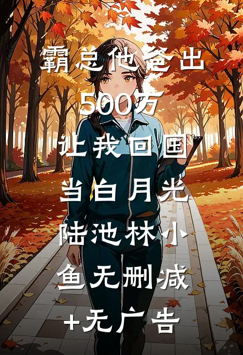 霸总他爸出500万让我回国当白月光陆池林小鱼无删减+无广告