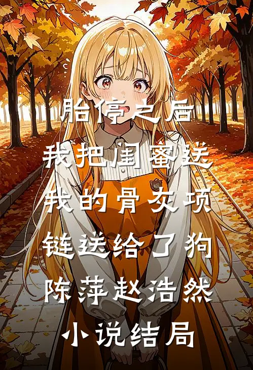 胎停之后，我把闺蜜送我的骨灰项链送给了狗陈萍赵浩然小说结局