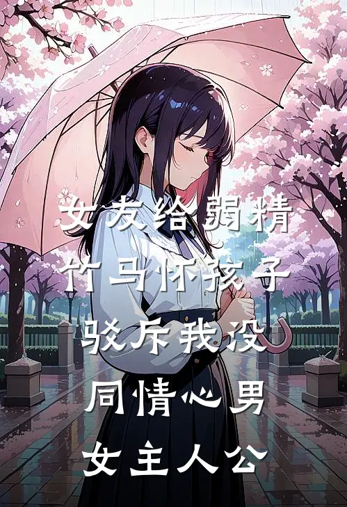 女友给弱精竹马怀孩子，驳斥我没同情心男女主人公