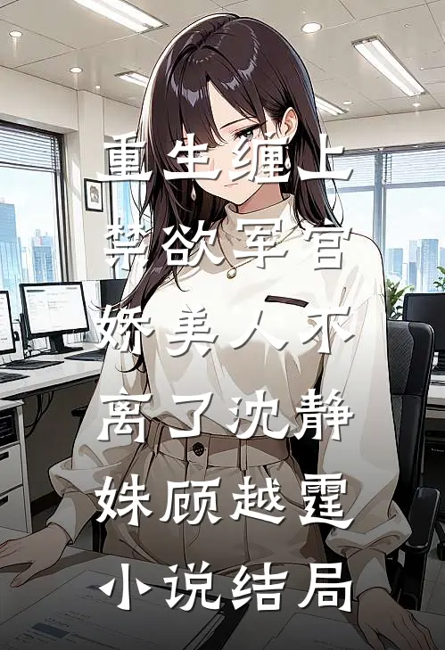 重生缠上禁欲军官，娇美人不离了沈静姝顾越霆小说结局