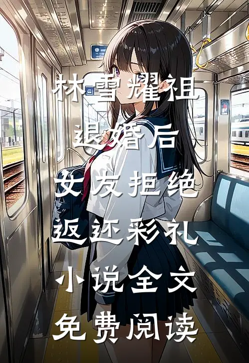 林雪耀祖退婚后，女友拒绝返还彩礼小说全文免费阅读