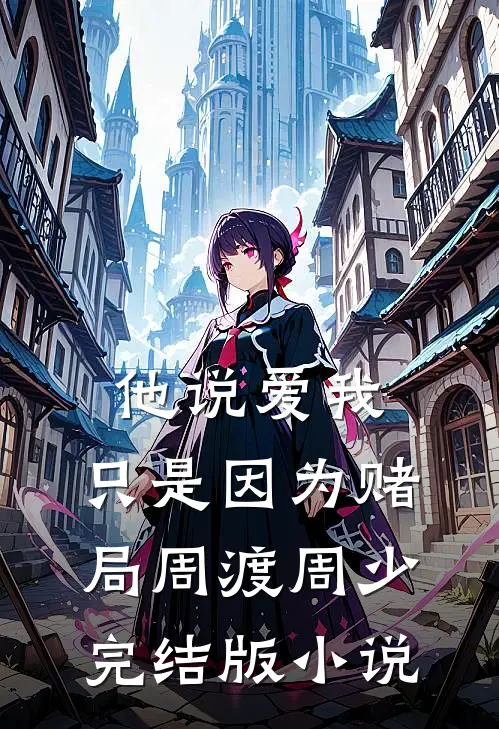 他说爱我，只是因为赌局周渡周少完结版小说