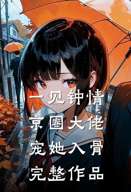 一见钟情,京圈大佬宠她入骨完整作品